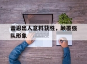 爱游戏app注册-雷恩出人意料获胜，颠覆强队形象的简单介绍