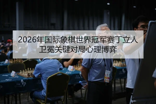 2026年国际象棋世界冠军赛丁立人卫冕关键对局心理博弈